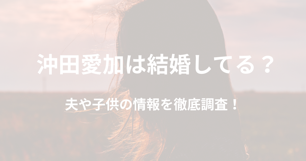 沖田愛加は結婚してる？夫や子供の情報を徹底調査！