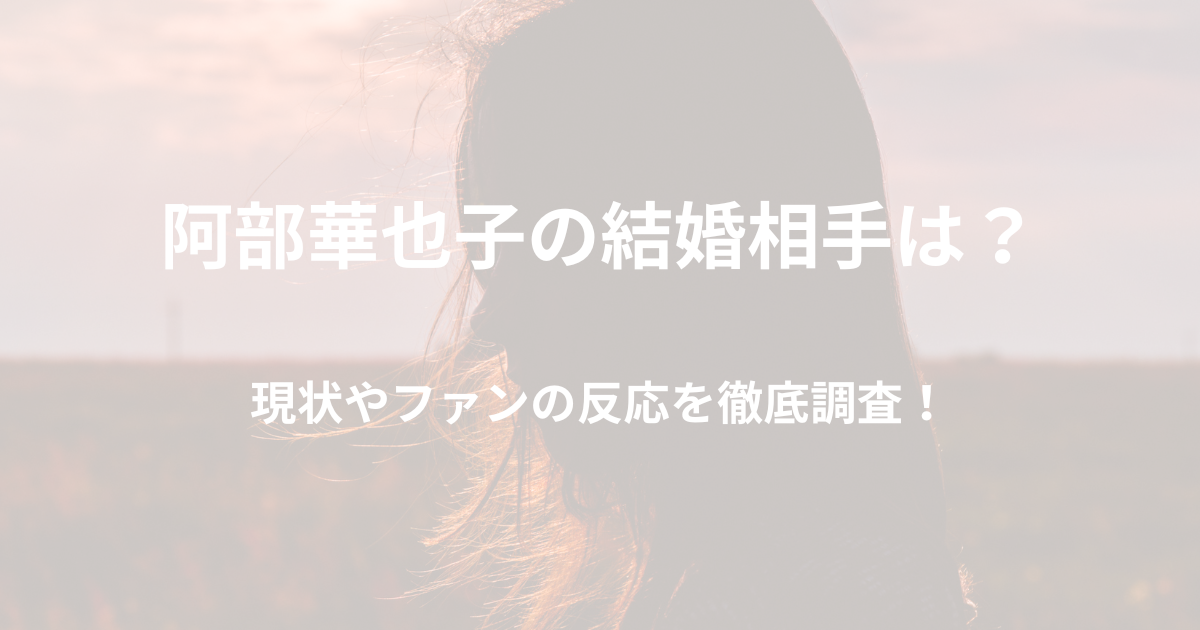 阿部華也子の結婚相手は？現状やファンの反応を徹底調査！
