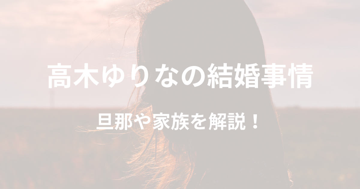 高木ゆりなの旦那は誰？結婚時期や家族について解説！