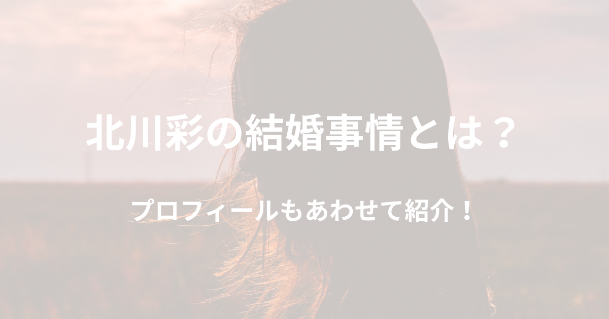 北川彩は結婚してる？夫や子供の情報やプロフィールをチェック！