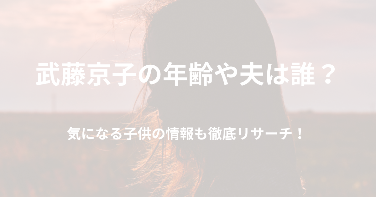 武藤京子の年齢や夫は誰？子供の情報も徹底リサーチ！