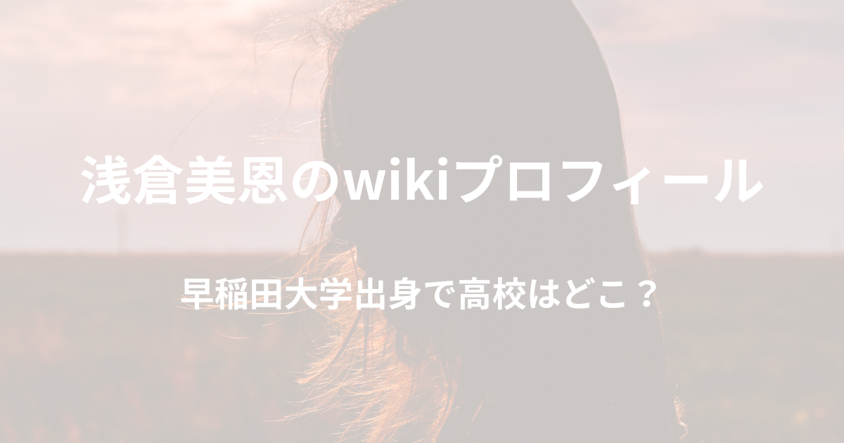 浅倉美恩のwikiプロフ！早稲田大学出身で高校はどこ？
