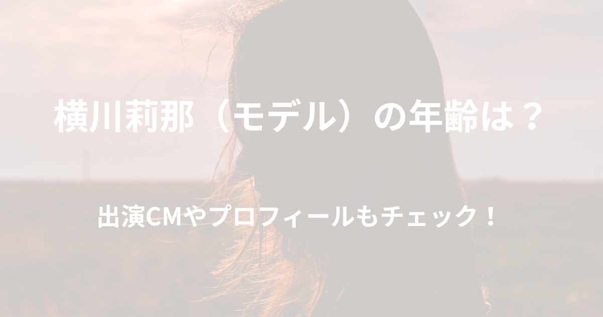 横川莉那（モデル）の年齢は？CM出演情報もあわせて紹介！