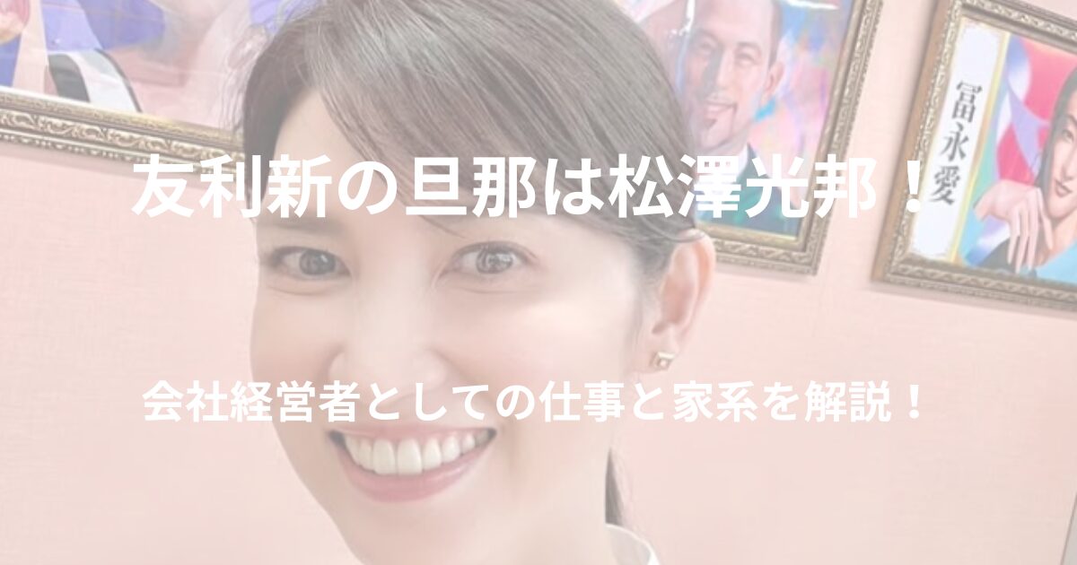 友利新と旦那・松澤光邦の経歴や家系について解説する記事のアイキャッチ画像